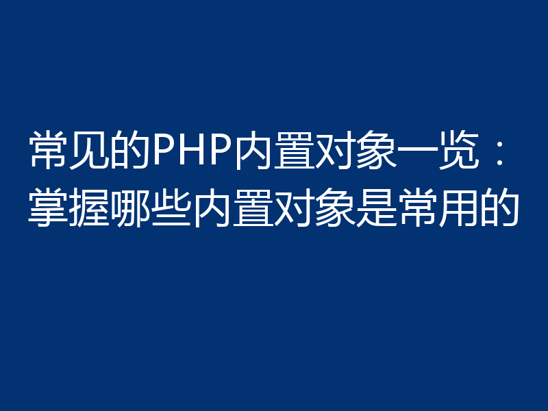 常见的PHP内置对象一览：掌握哪些内置对象是常用的
