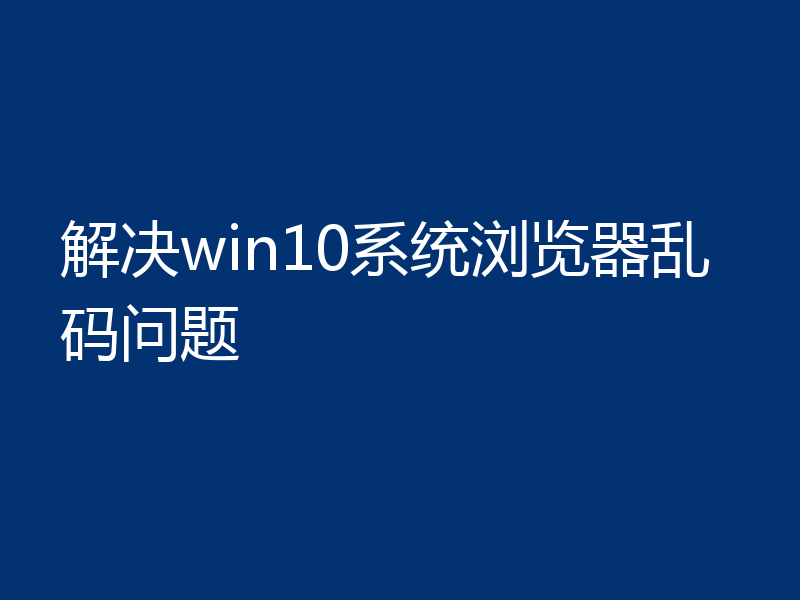 解决win10系统浏览器乱码问题