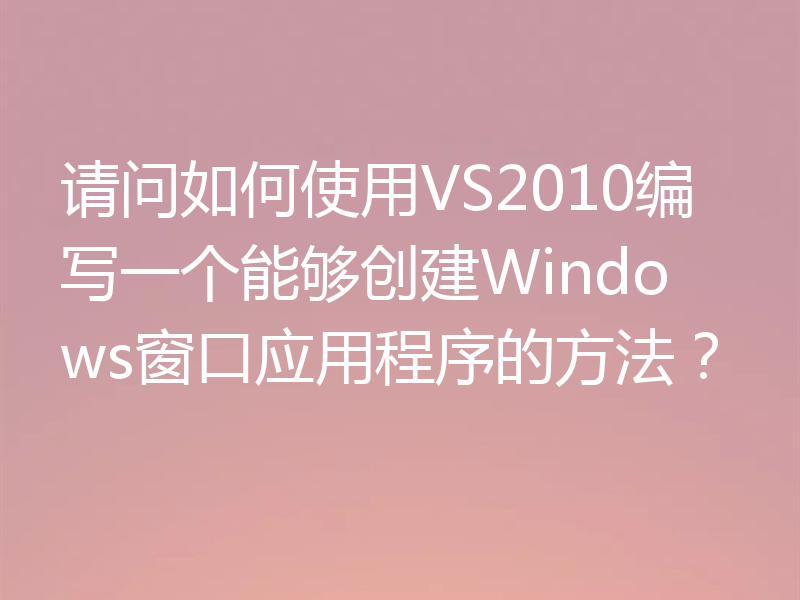 请问如何使用VS2010编写一个能够创建Windows窗口应用程序的方法？