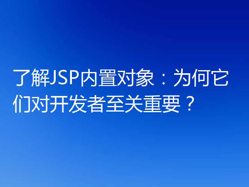 了解JSP内置对象：为何它们对开发者至关重要？