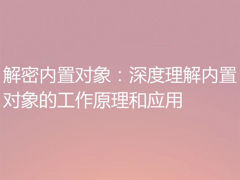 解密内置对象：深度理解内置对象的工作原理和应用