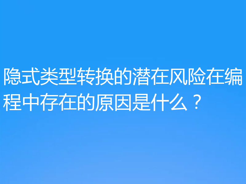 隐式类型转换的潜在风险在编程中存在的原因是什么？