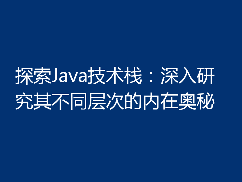 探索Java技术栈：深入研究其不同层次的内在奥秘