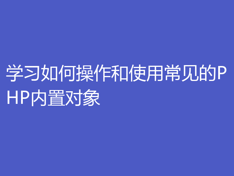 学习如何操作和使用常见的PHP内置对象