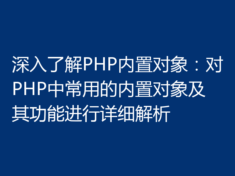 深入了解PHP内置对象：对PHP中常用的内置对象及其功能进行详细解析