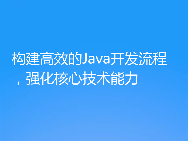 构建高效的Java开发流程，强化核心技术能力