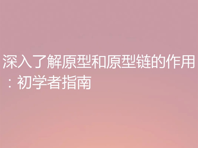 深入了解原型和原型链的作用：初学者指南