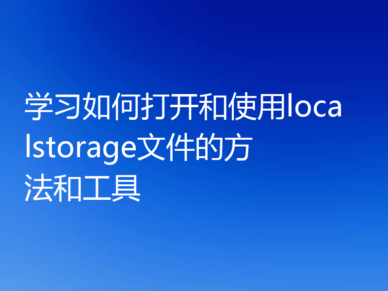 学习如何打开和使用localstorage文件的方法和工具