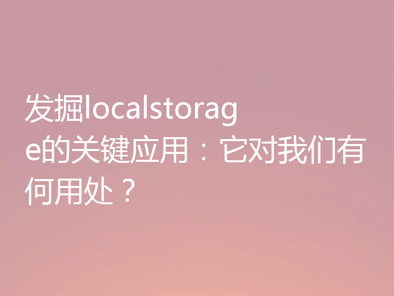 发掘localstorage的关键应用：它对我们有何用处？