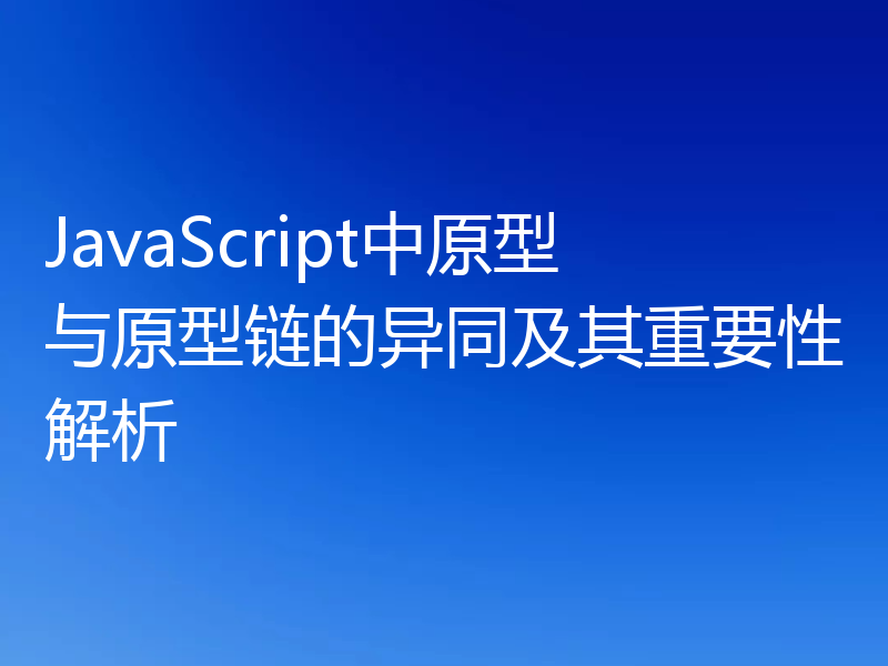 JavaScript中原型与原型链的异同及其重要性解析
