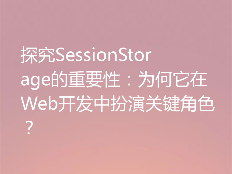 探究SessionStorage的重要性：为何它在Web开发中扮演关键角色？
