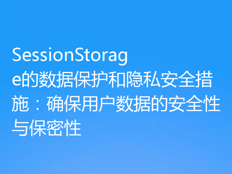 SessionStorage的数据保护和隐私安全措施：确保用户数据的安全性与保密性