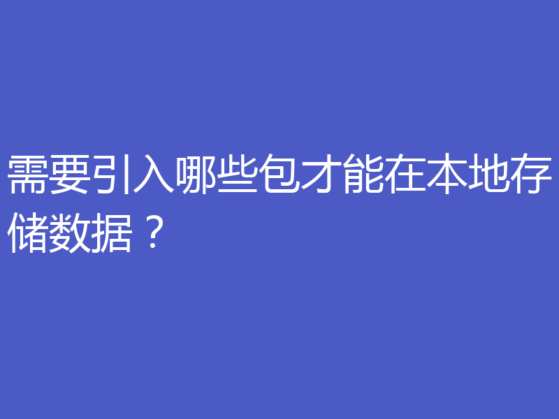 需要引入哪些包才能在本地存储数据？
