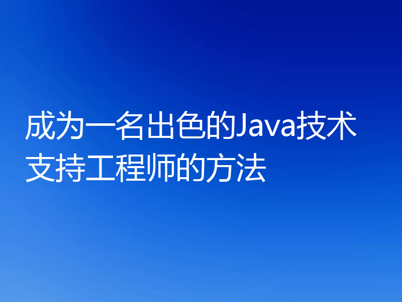 成为一名出色的Java技术支持工程师的方法
