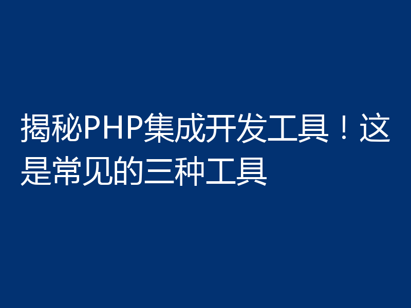 揭秘PHP集成开发工具！这是常见的三种工具