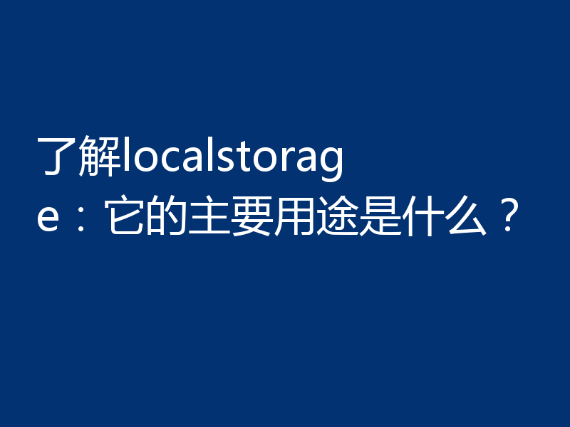 了解localstorage：它的主要用途是什么？