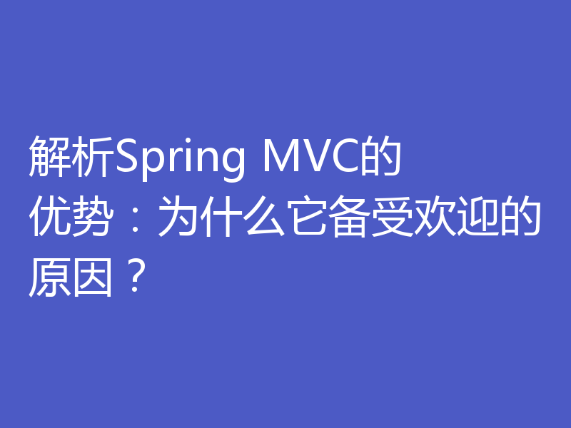 解析Spring MVC的优势：为什么它备受欢迎的原因？