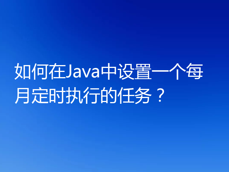 如何在Java中设置一个每月定时执行的任务？