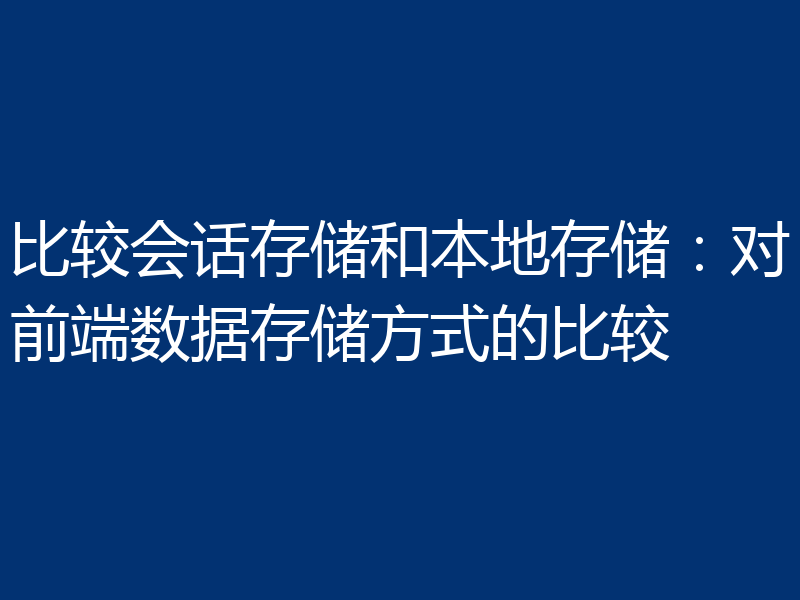 比较会话存储和本地存储：对前端数据存储方式的比较