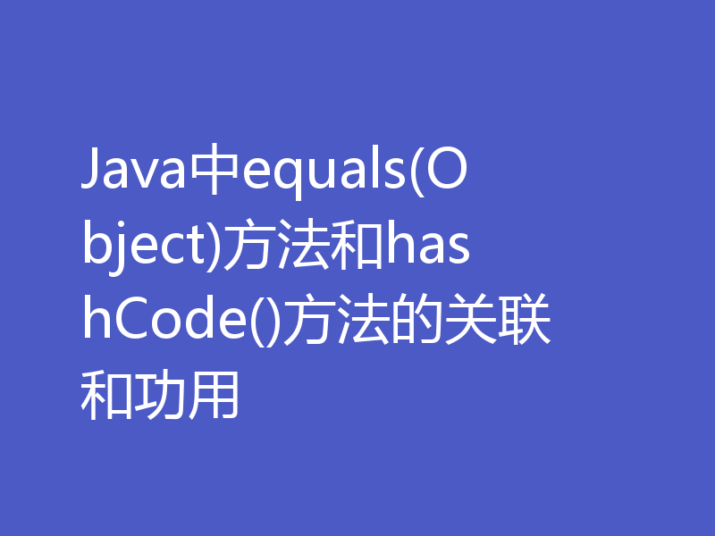 Java中equals(Object)方法和hashCode()方法的关联和功用