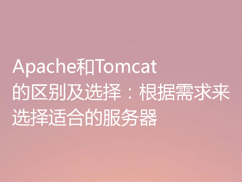 Apache和Tomcat的区别及选择：根据需求来选择适合的服务器