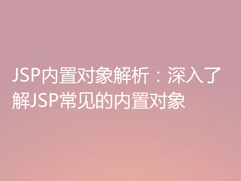 JSP内置对象解析：深入了解JSP常见的内置对象