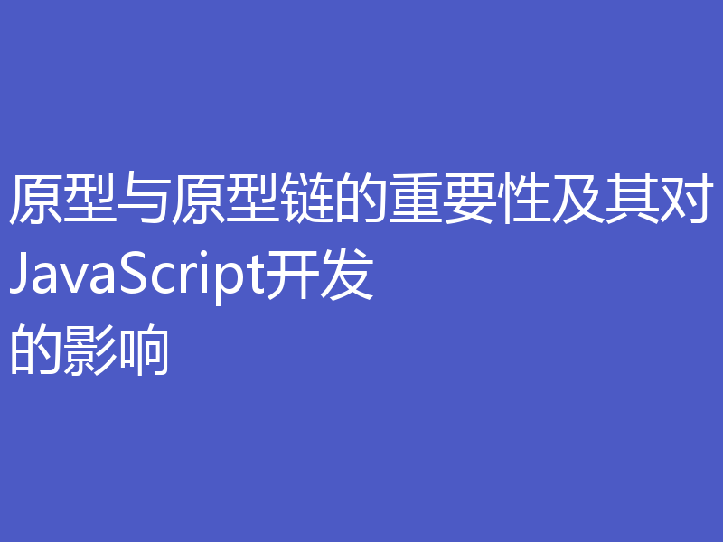 原型与原型链的重要性及其对JavaScript开发的影响