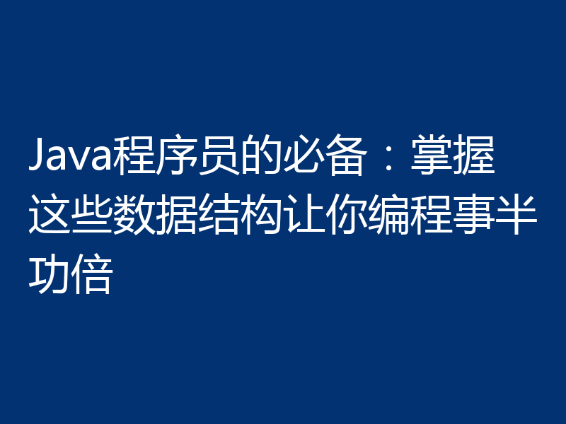 Java程序员的必备：掌握这些数据结构让你编程事半功倍