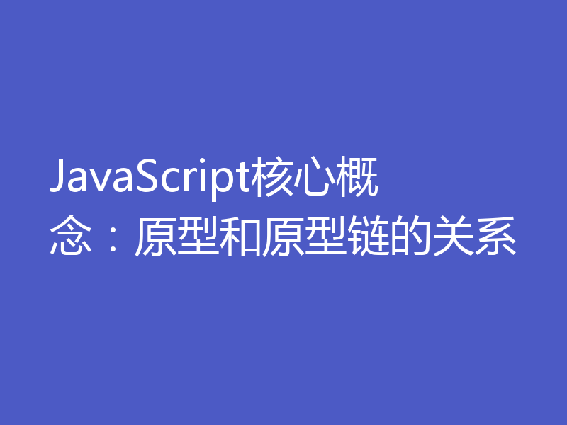 JavaScript核心概念：原型和原型链的关系