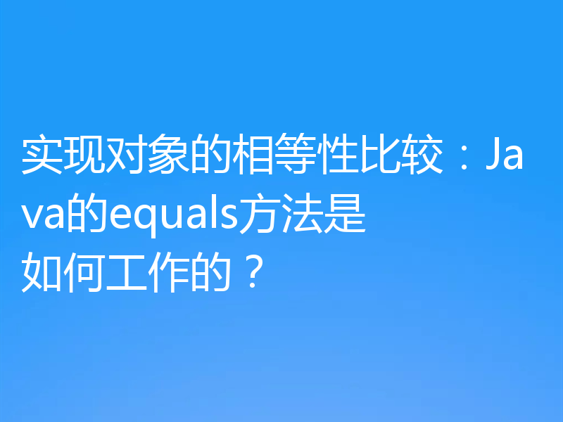 实现对象的相等性比较：Java的equals方法是如何工作的？
