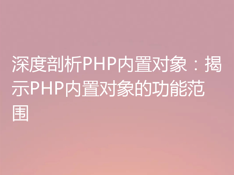 深度剖析PHP内置对象：揭示PHP内置对象的功能范围
