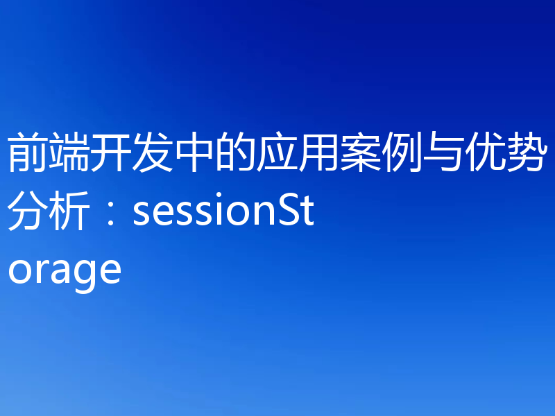 前端开发中的应用案例与优势分析：sessionStorage