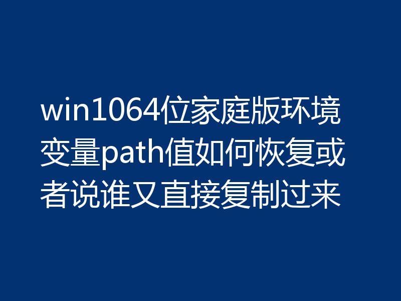win1064位家庭版环境变量path值如何恢复或者说谁又直接复制过来