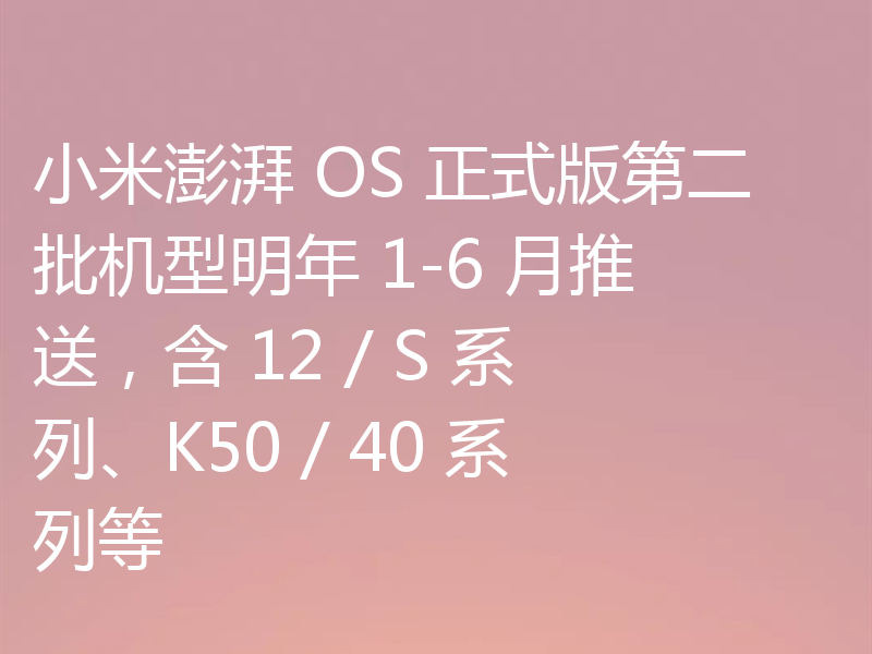 小米澎湃 OS 正式版第二批机型明年 1-6 月推送，含 12 / S 系列、K50 / 40 系列等