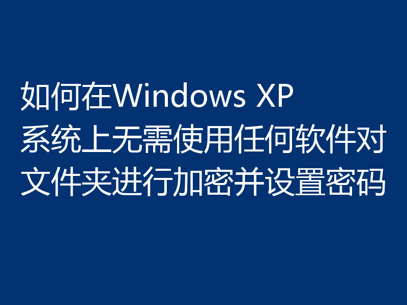 如何在Windows XP系统上无需使用任何软件对文件夹进行加密并设置密码