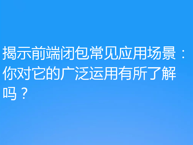 揭示前端闭包常见应用场景：你对它的广泛运用有所了解吗？