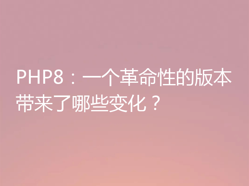 PHP8：一个革命性的版本带来了哪些变化？