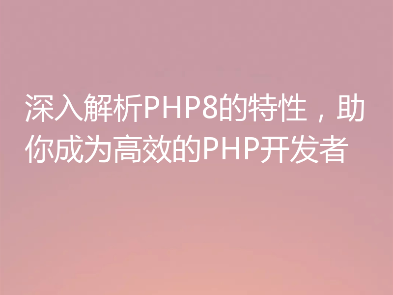 深入解析PHP8的特性，助你成为高效的PHP开发者