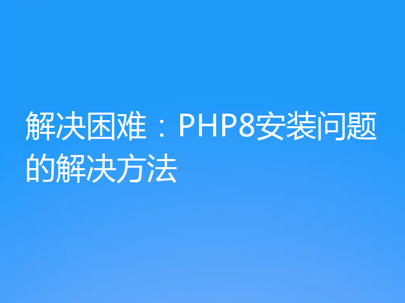 解决困难：PHP8安装问题的解决方法