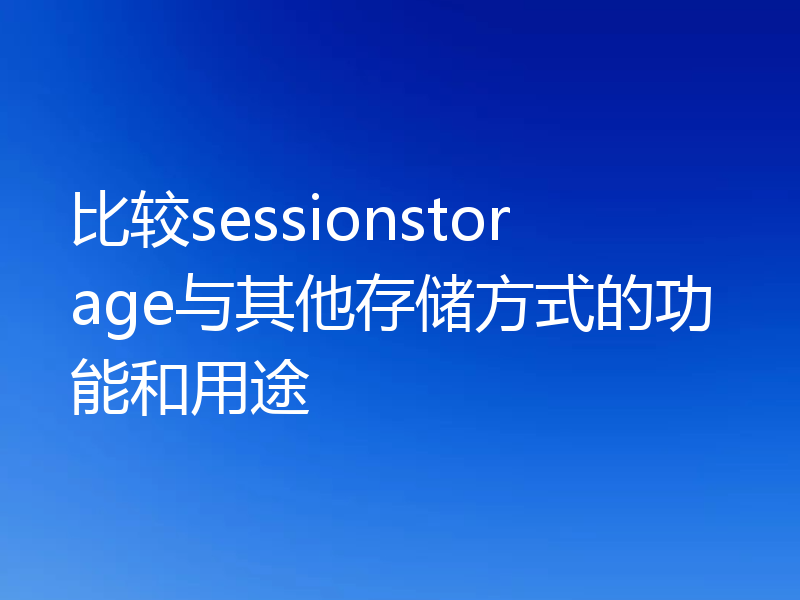 比较sessionstorage与其他存储方式的功能和用途