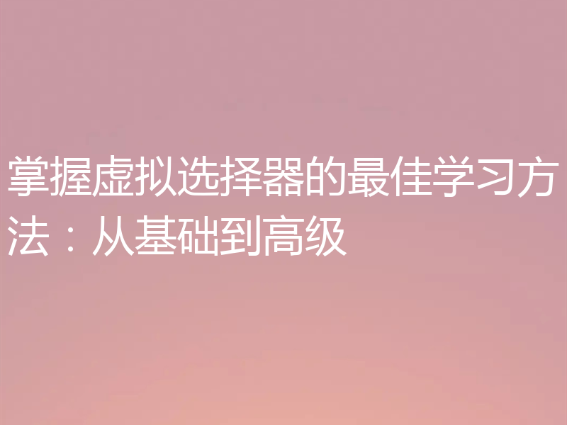 掌握虚拟选择器的最佳学习方法：从基础到高级