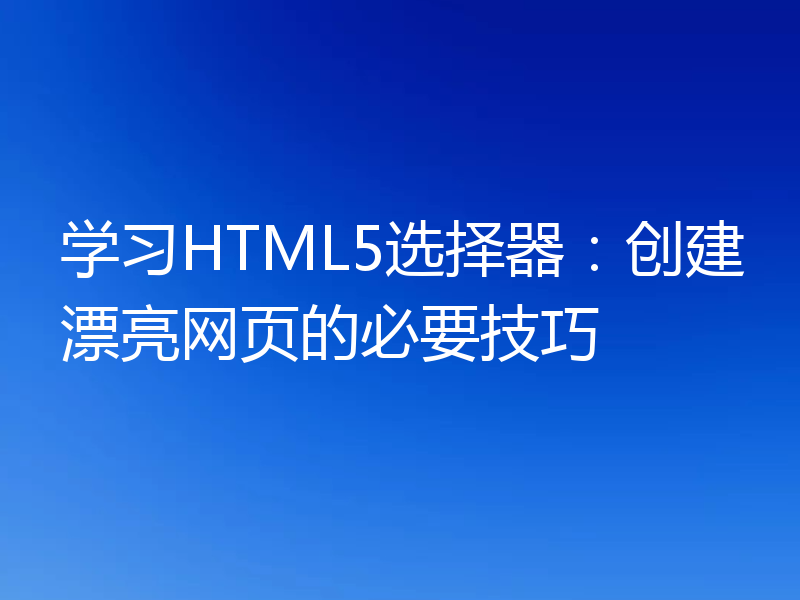 学习HTML5选择器：创建漂亮网页的必要技巧