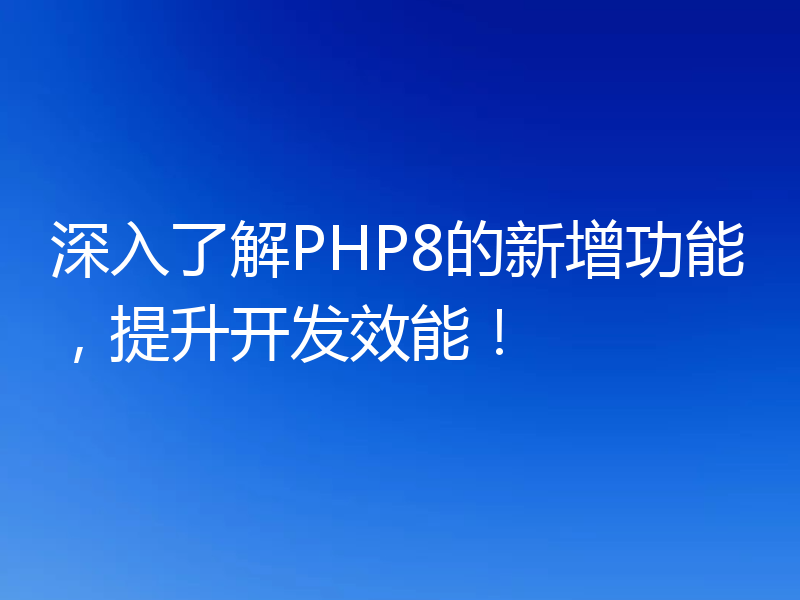 深入了解PHP8的新增功能，提升开发效能！