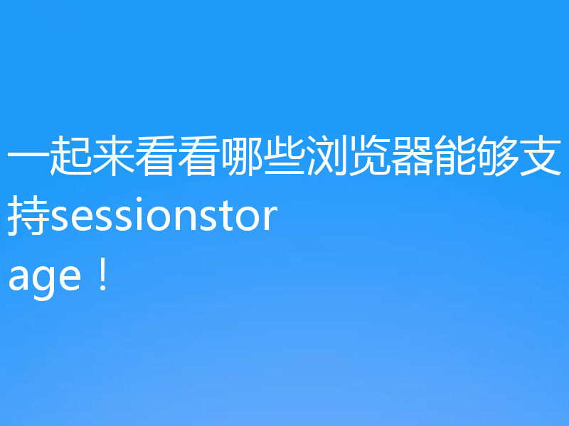 一起来看看哪些浏览器能够支持sessionstorage！