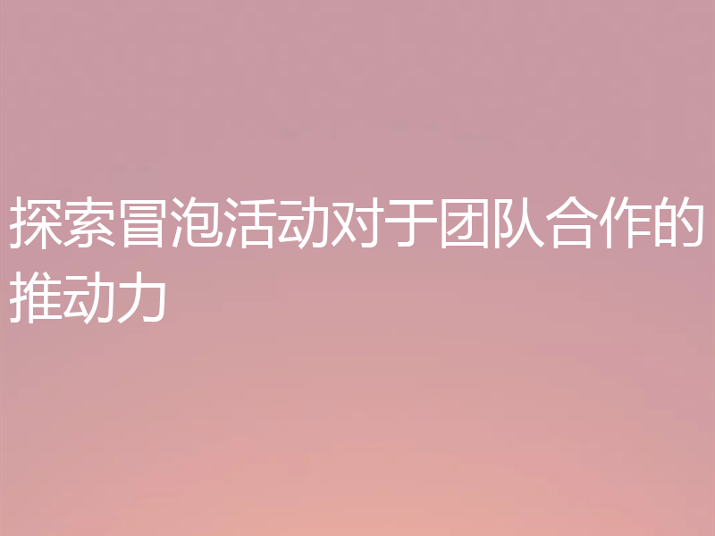 探索冒泡活动对于团队合作的推动力