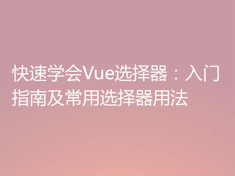 快速学会Vue选择器：入门指南及常用选择器用法