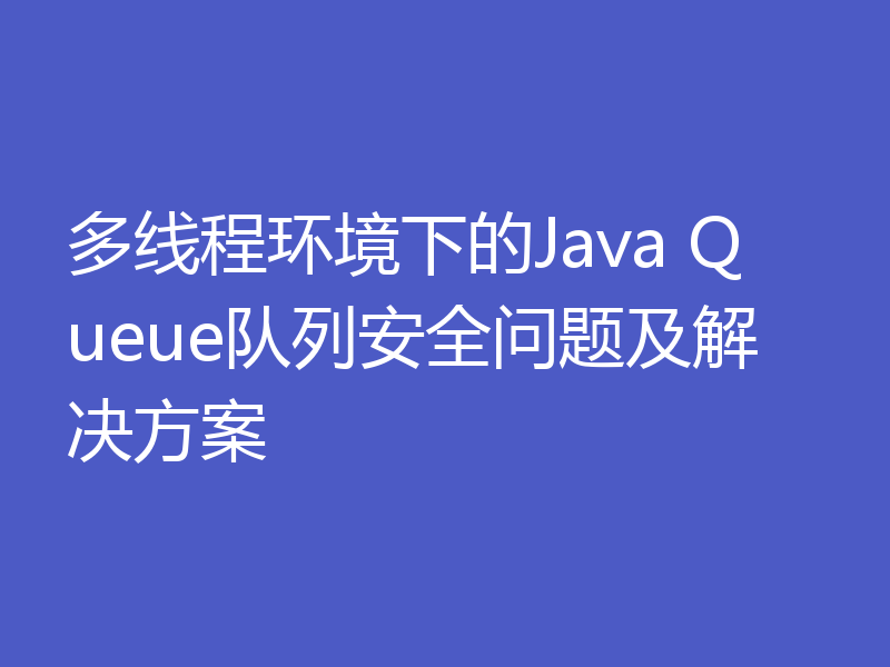 多线程环境下的Java Queue队列安全问题及解决方案