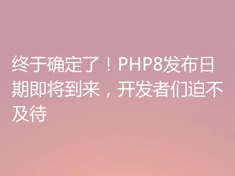 终于确定了！PHP8发布日期即将到来，开发者们迫不及待