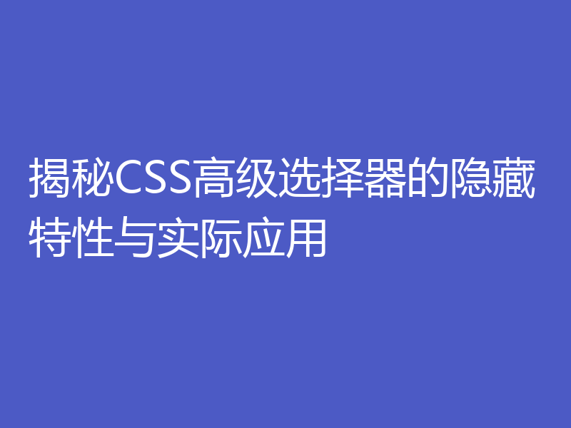 揭秘CSS高级选择器的隐藏特性与实际应用