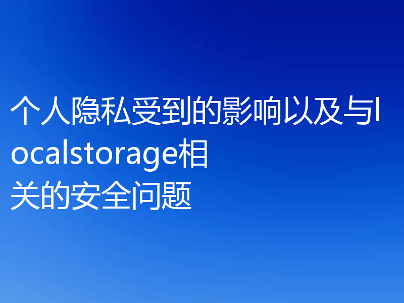 个人隐私受到的影响以及与localstorage相关的安全问题